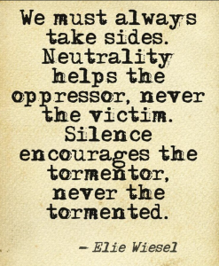 We must always take sides. Neutrality helps the oppressor, never the victim